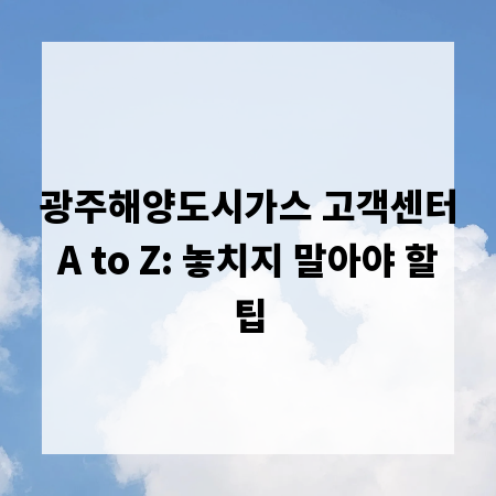 광주해양도시가스 고객센터 A to Z: 놓치지 말아야 할 팁