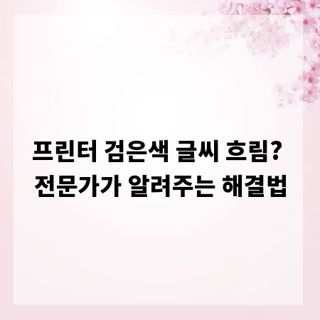 프린터 검은색 글씨 흐림? 전문가가 알려주는 해결법