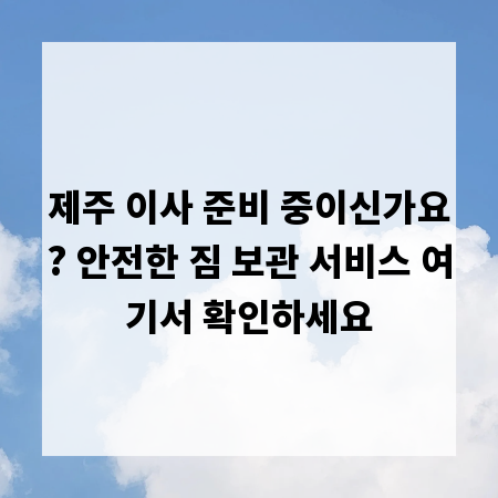 제주 이사 준비 중이신가요? 안전한 짐 보관 서비스 여기서 확인하세요