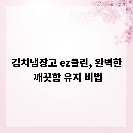 김치냉장고 ez클린, 완벽한 깨끗함 유지 비법