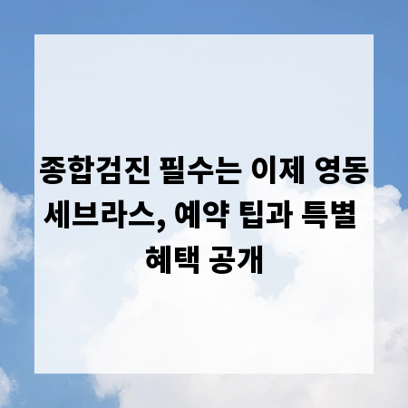 종합검진 필수는 이제 영동세브라스, 예약 팁과 특별 혜택 공개