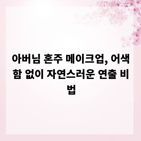 아버님 혼주 메이크업, 어색함 없이 자연스러운 연출 비법