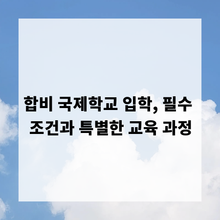 합비 국제학교 입학, 필수 조건과 특별한 교육 과정