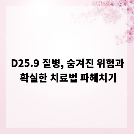 D25.9 질병, 숨겨진 위험과 확실한 치료법 파헤치기
