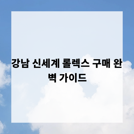 강남 신세계 롤렉스 구매 완벽 가이드