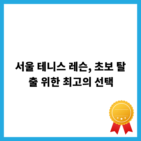 서울 테니스 레슨, 초보 탈출 위한 최고의 선택