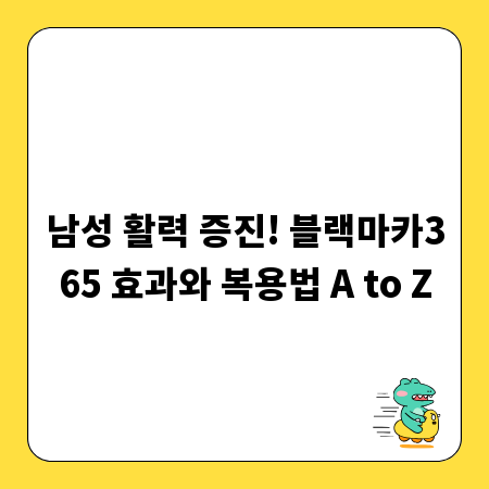 남성 활력 증진! 블랙마카365 효과와 복용법 A to Z
