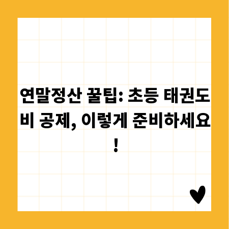 연말정산 꿀팁: 초등 태권도비 공제, 이렇게 준비하세요!