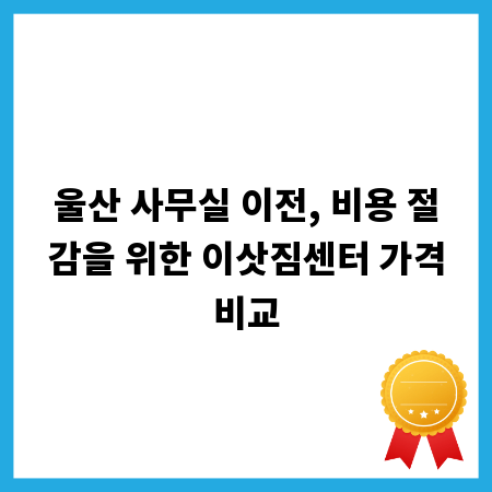 울산 사무실 이전, 비용 절감을 위한 이삿짐센터 가격비교