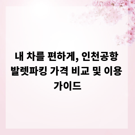내 차를 편하게, 인천공항 발렛파킹 가격 비교 및 이용 가이드