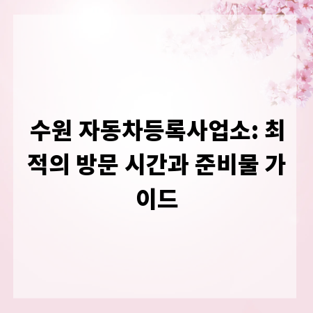 수원 자동차등록사업소: 최적의 방문 시간과 준비물 가이드
