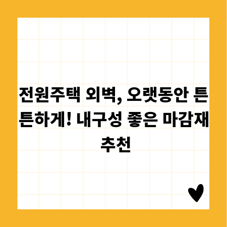 전원주택 외벽, 오랫동안 튼튼하게! 내구성 좋은 마감재 추천