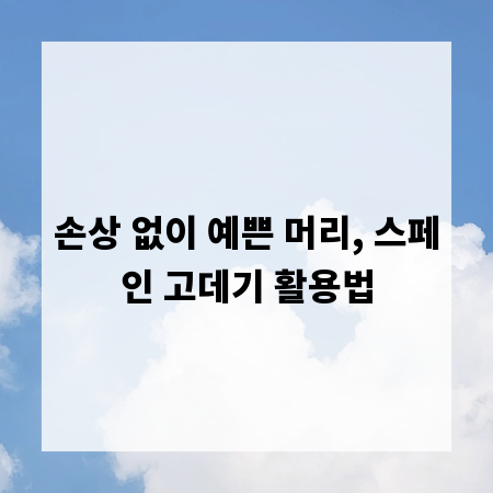 손상 없이 예쁜 머리, 스페인 고데기 활용법