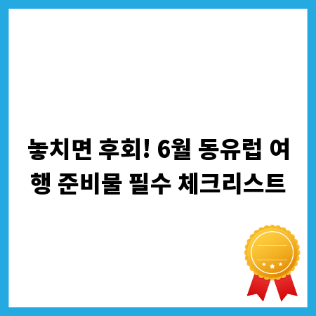 놓치면 후회! 6월 동유럽 여행 준비물 필수 체크리스트
