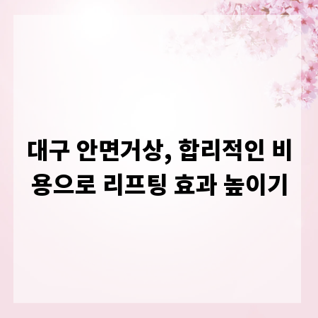 대구 안면거상, 합리적인 비용으로 리프팅 효과 높이기