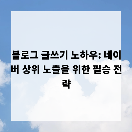 블로그 글쓰기 노하우: 네이버 상위 노출을 위한 필승 전략