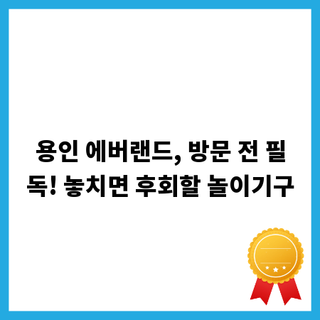 용인 에버랜드, 방문 전 필독! 놓치면 후회할 놀이기구