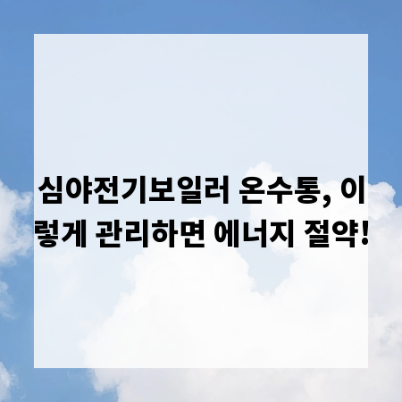 심야전기보일러 온수통, 이렇게 관리하면 에너지 절약!