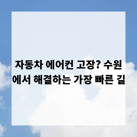 자동차 에어컨 고장? 수원에서 해결하는 가장 빠른 길
