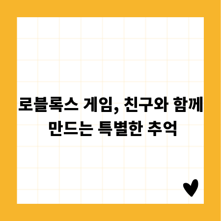 로블록스 게임, 친구와 함께 만드는 특별한 추억