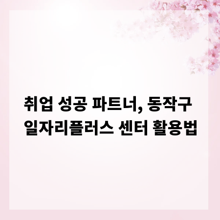 취업 성공 파트너, 동작구 일자리플러스 센터 활용법