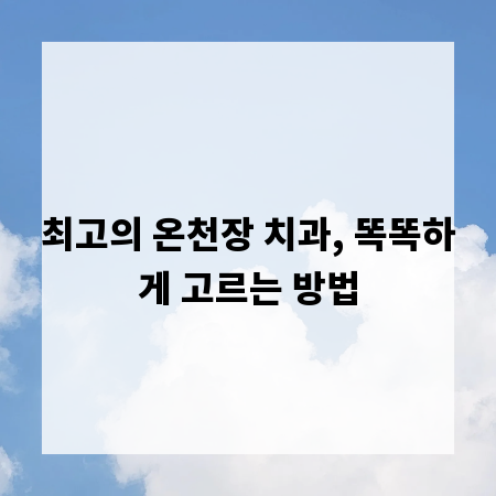 최고의 온천장 치과, 똑똑하게 고르는 방법