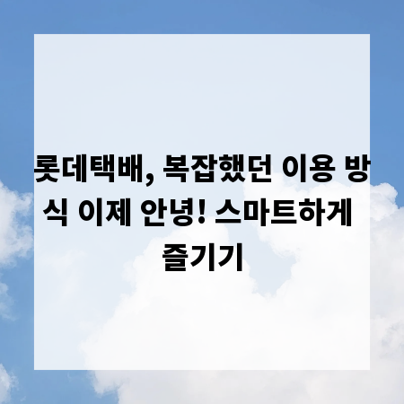 롯데택배, 복잡했던 이용 방식 이제 안녕! 스마트하게 즐기기