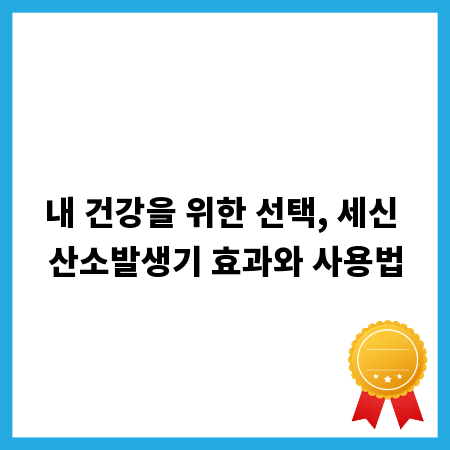 내 건강을 위한 선택, 세신 산소발생기 효과와 사용법