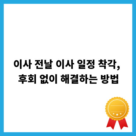 이사 전날 이사 일정 착각, 후회 없이 해결하는 방법