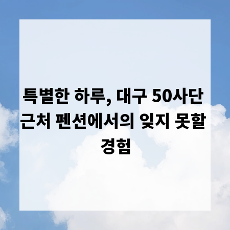 특별한 하루, 대구 50사단 근처 펜션에서의 잊지 못할 경험