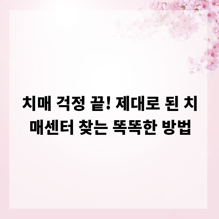 치매 걱정 끝! 제대로 된 치매센터 찾는 똑똑한 방법
