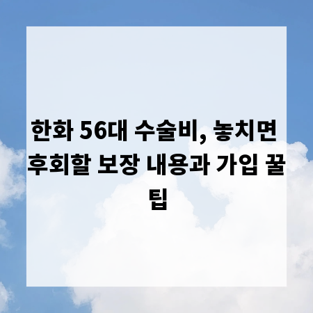 한화 56대 수술비, 놓치면 후회할 보장 내용과 가입 꿀팁