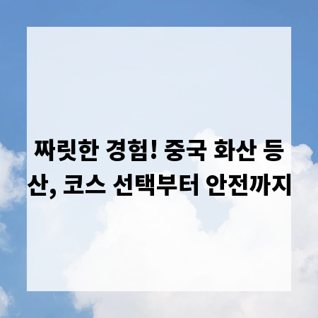 짜릿한 경험! 중국 화산 등산, 코스 선택부터 안전까지