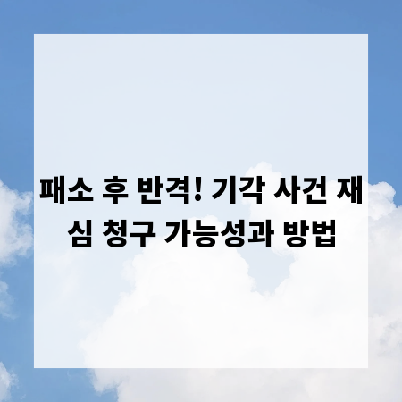 패소 후 반격! 기각 사건 재심 청구 가능성과 방법