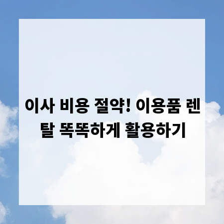이사 비용 절약! 이용품 렌탈 똑똑하게 활용하기