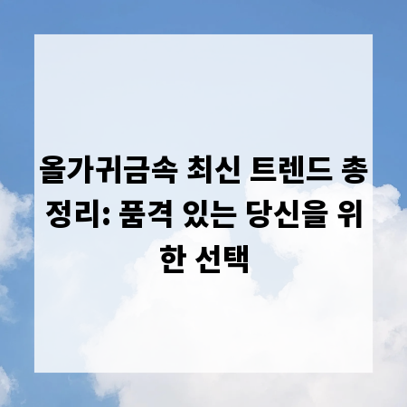 올가귀금속 최신 트렌드 총정리: 품격 있는 당신을 위한 선택