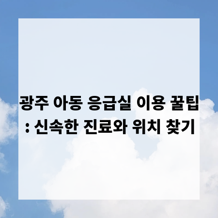 광주 아동 응급실 이용 꿀팁: 신속한 진료와 위치 찾기
