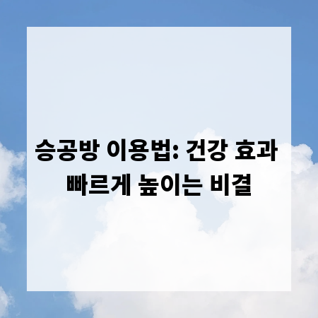 승공방 이용법: 건강 효과 빠르게 높이는 비결