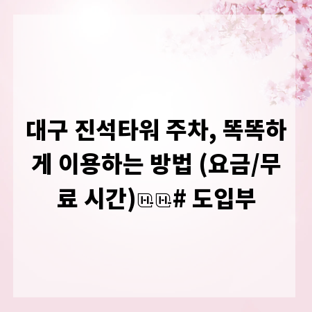 대구 진석타워 주차, 똑똑하게 이용하는 방법 (요금/무료 시간)

# 도입부