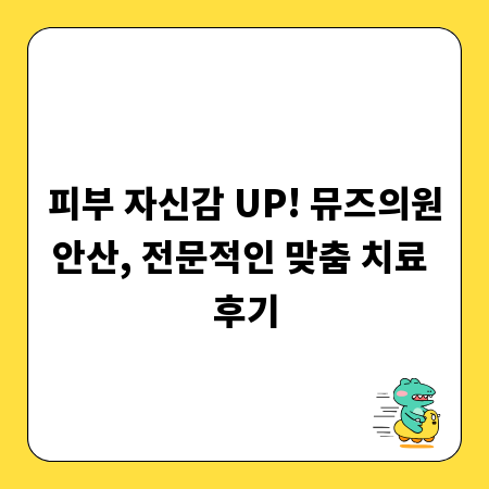 피부 자신감 UP! 뮤즈의원안산, 전문적인 맞춤 치료 후기
