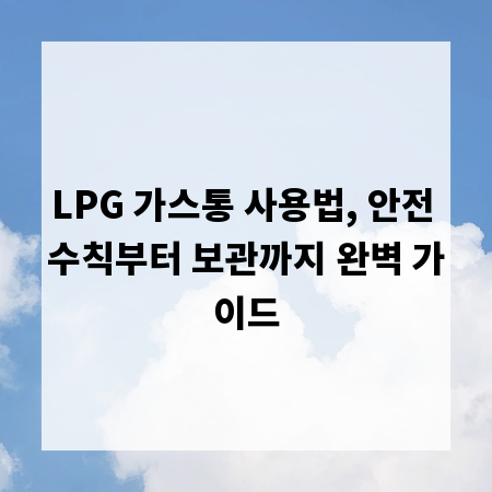 LPG 가스통 사용법, 안전 수칙부터 보관까지 완벽 가이드