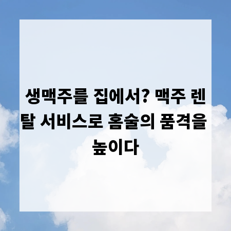 생맥주를 집에서? 맥주 렌탈 서비스로 홈술의 품격을 높이다