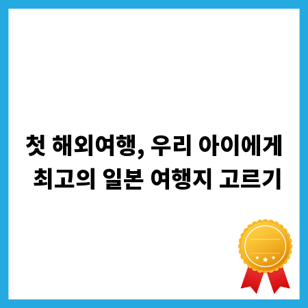 첫 해외여행, 우리 아이에게 최고의 일본 여행지 고르기