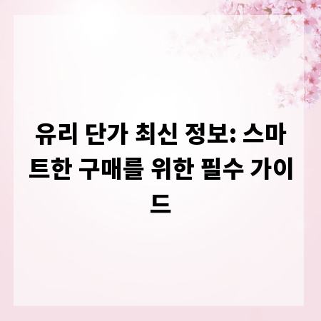 유리 단가 최신 정보: 스마트한 구매를 위한 필수 가이드