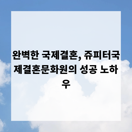 완벽한 국제결혼, 쥬피터국제결혼문화원의 성공 노하우