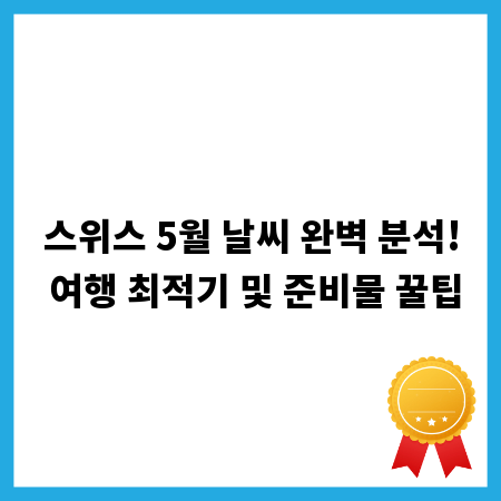 스위스 5월 날씨 완벽 분석! 여행 최적기 및 준비물 꿀팁