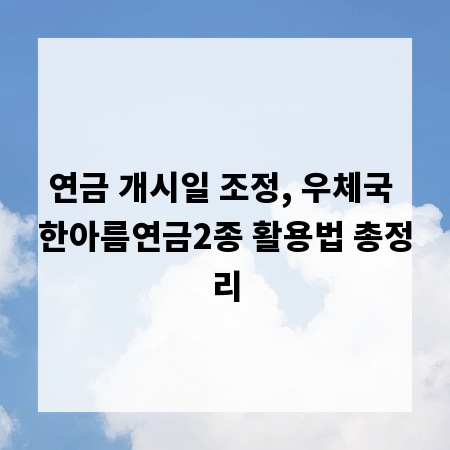 연금 개시일 조정, 우체국 한아름연금2종 활용법 총정리
