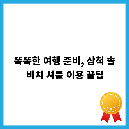 똑똑한 여행 준비, 삼척 솔비치 셔틀 이용 꿀팁