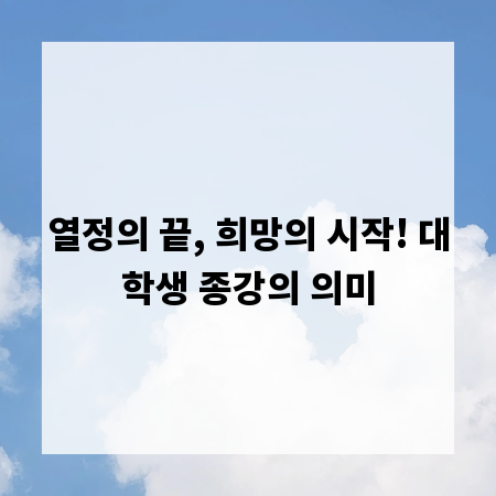 열정의 끝, 희망의 시작! 대학생 종강의 의미