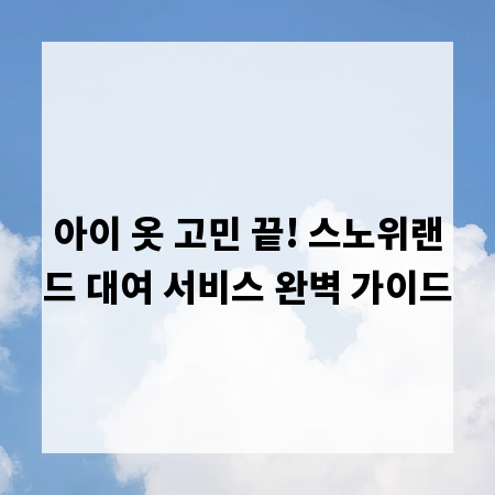 아이 옷 고민 끝! 스노위랜드 대여 서비스 완벽 가이드